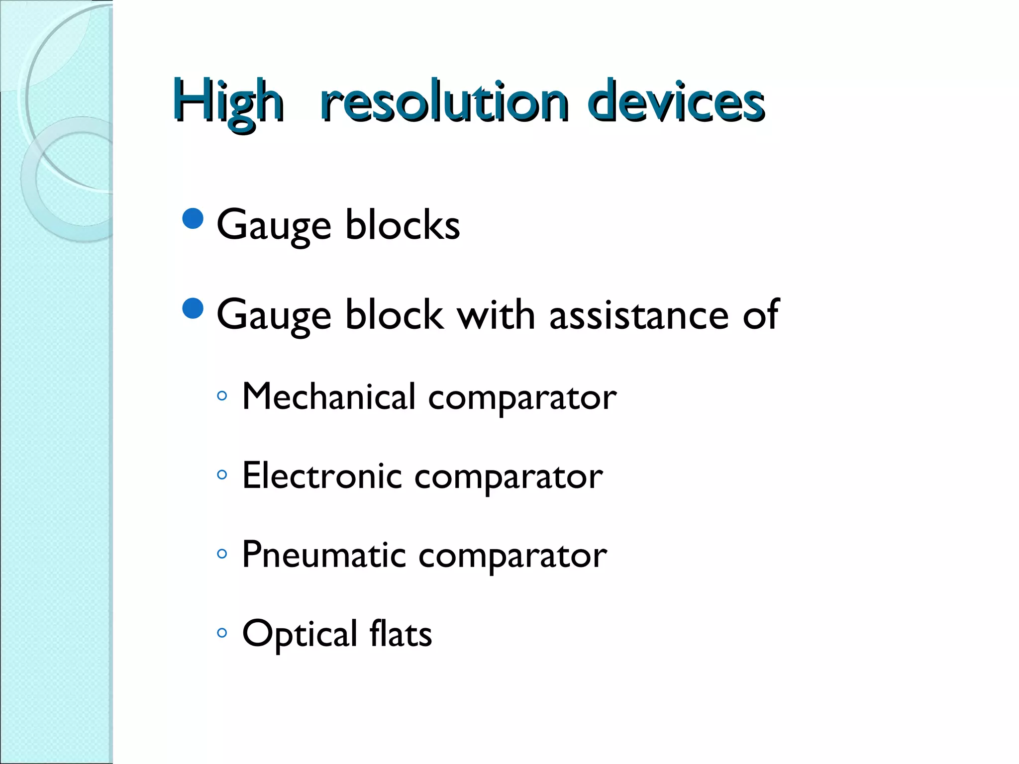 High resolution devicesHigh resolution devices
Gauge blocks
Gauge block with assistance of
◦ Mechanical comparator
◦ Electronic comparator
◦ Pneumatic comparator
◦ Optical flats
 