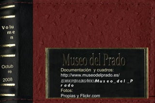 Octubre 2008 Volumen I Documentación  y cuadros: http://www.museodelprado.es/ es.wikipedia.org/wiki/ Museo_del_Prado   Fotos: Propias y Flickr.com 
