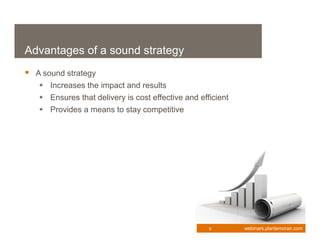 Advantages of a sound strategy
 A sound strategy
    Increases the impact and results
    Ensures that delivery is cost effective and efficient
    Provides a means to stay competitive




                                                    9        webinars.plantemoran.com
 
