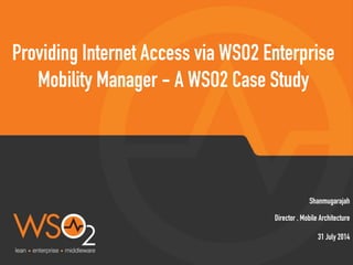 Director , Mobile Architecture
Shanmugarajah
Providing Internet Access via WSO2 Enterprise
Mobility Manager - A WSO2 Case Study
31 July 2014
 
