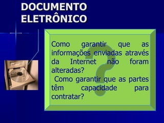 DOCUMENTO ELETRÔNICO as informações são armazenadas exclusivamente em meios eletrônicos Como garantir que as informações enviadas através da Internet não foram alteradas? Como garantir que as partes têm capacidade para contratar? 