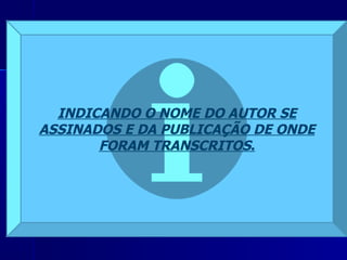 INDICANDO O NOME DO AUTOR SE ASSINADOS E DA PUBLICAÇÃO DE ONDE FORAM TRANSCRITOS . 