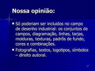 Nossa opinião: Só poderiam ser incluidos no campo de desenho industrial: os conjuntos de campos, diagramação, linhas, tarjas, molduras, texturas, padrõs de fundo, cores e combinações. Fotografias, textos, logotipos, símbolos – direito autoral. 