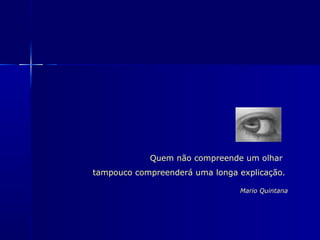Quem não compreende um olhar  tampouco compreenderá uma longa explicação. Mario Quintana 