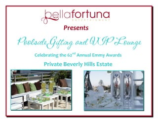  
 
                     Presents

    Poolside Gifting and VIP Lounge
        Celebrating the 62nd Annual Emmy Awards 
                                 


            Private Beverly Hills Estate 
                            
                                 
                            
                            




                             
                            
 