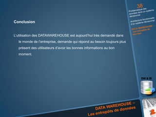 Conclusion
L’utilisation des DATAWAREHOUSE est aujourd’hui très demandé dans
le monde de l’entreprise, demande qui répond au besoin toujours plus
présent des utilisateurs d’avoir les bonnes informations au bon
moment.
 