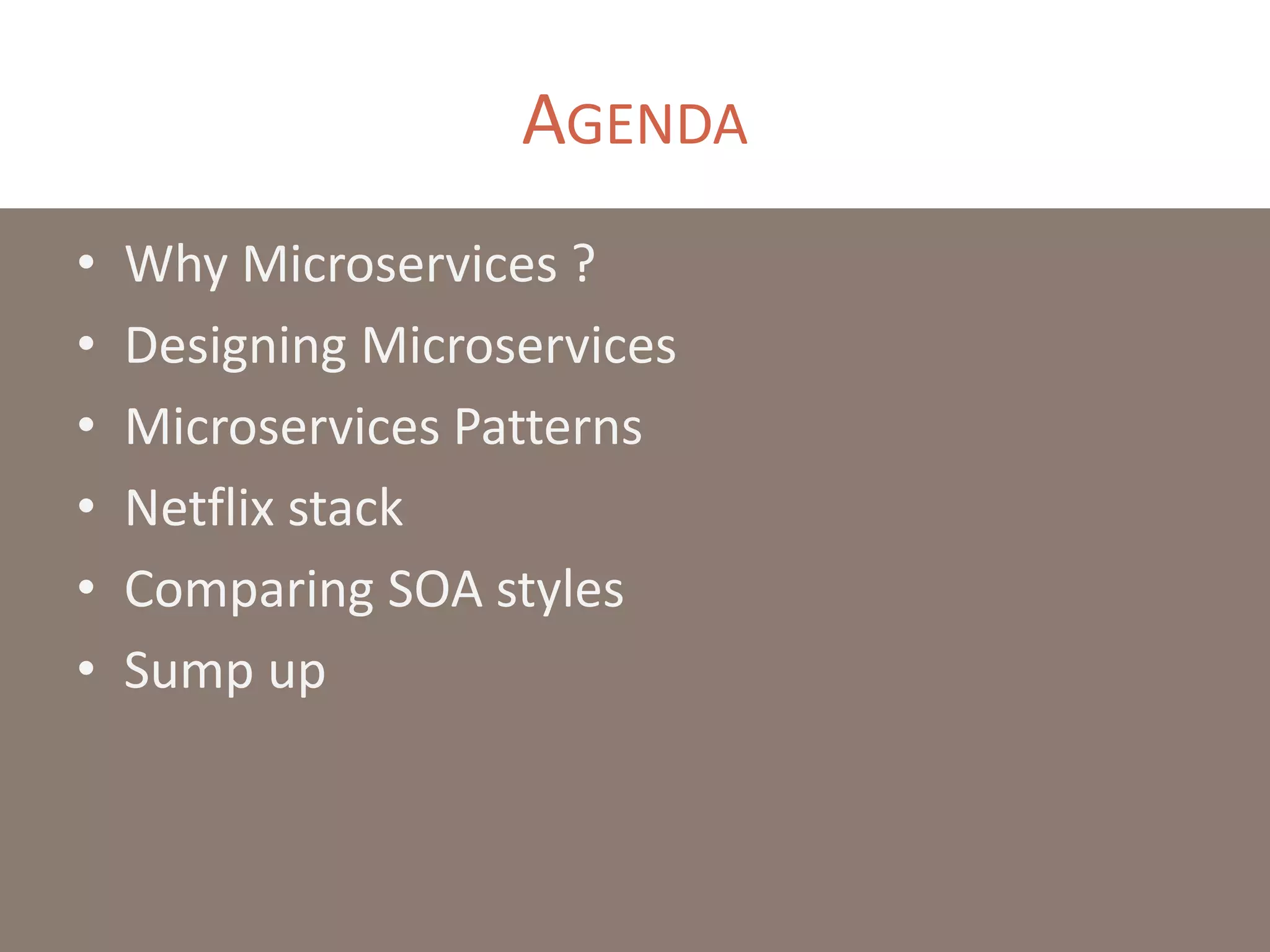 AGENDA
• Why Microservices ?
• Designing Microservices
• Microservices Patterns
• Netflix stack
• Comparing SOA styles
• Sump up
 