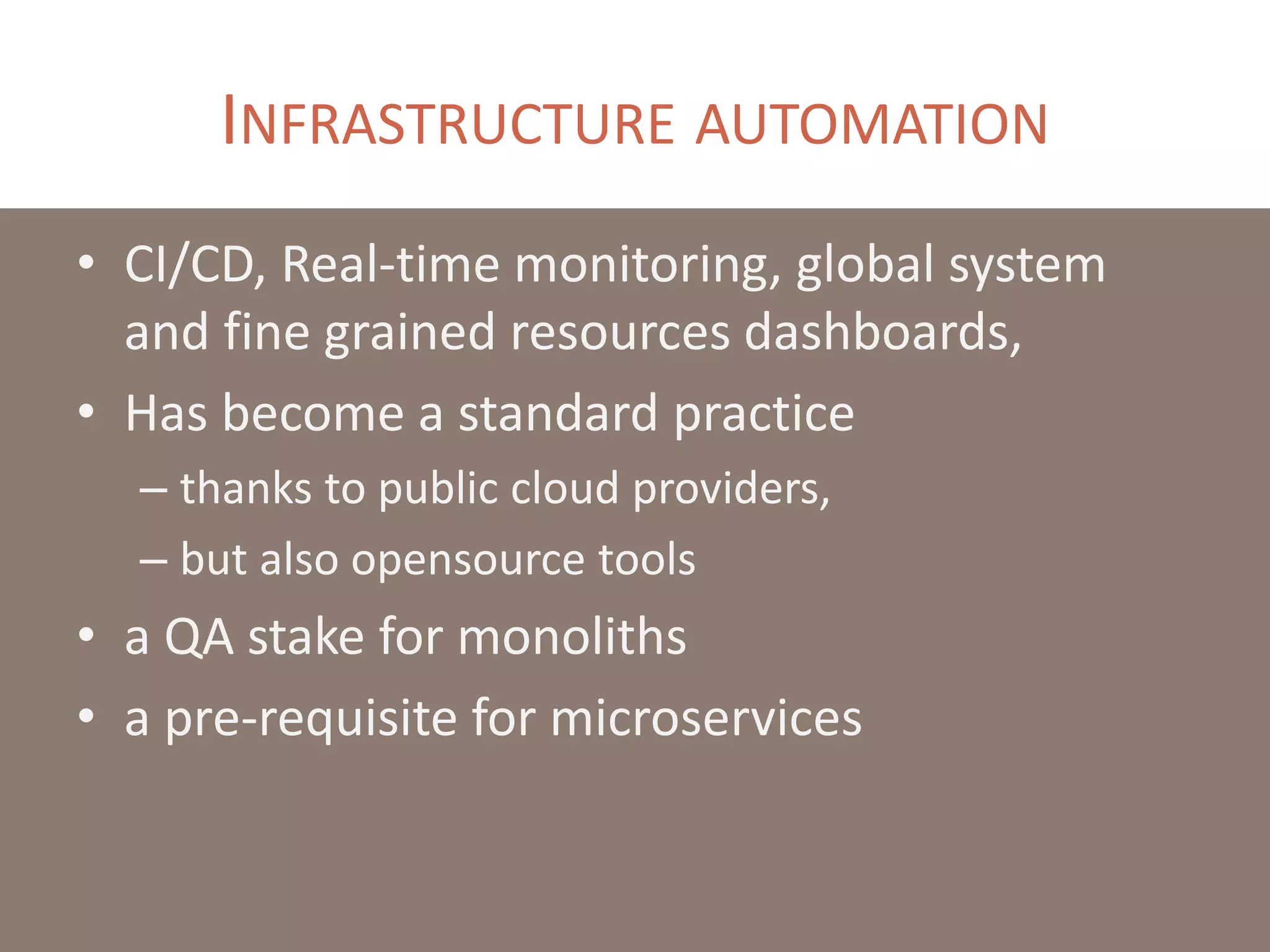 INFRASTRUCTURE AUTOMATION
• CI/CD, Real-time monitoring, global system
and fine grained resources dashboards,
• Has become a standard practice
– thanks to public cloud providers,
– but also opensource tools
• a QA stake for monoliths
• a pre-requisite for microservices
 