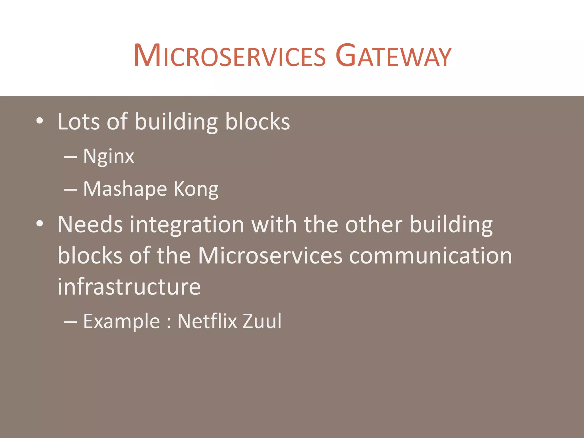 MICROSERVICES GATEWAY
• Lots of building blocks
– Nginx
– Mashape Kong
• Needs integration with the other building
blocks of the Microservices communication
infrastructure
– Example : Netflix Zuul
 