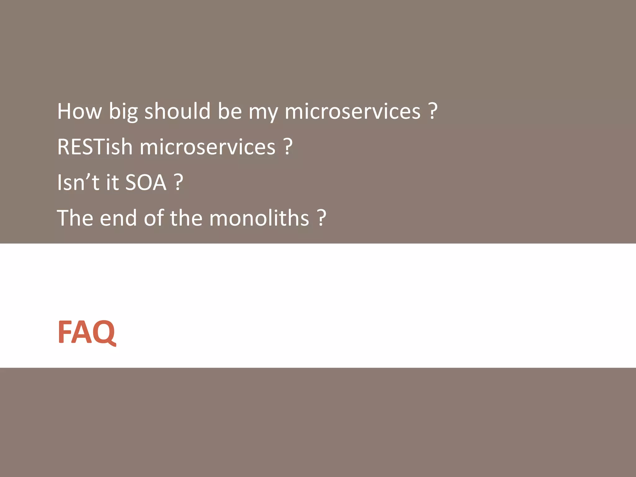 FAQ
How big should be my microservices ?
RESTish microservices ?
Isn’t it SOA ?
The end of the monoliths ?
 