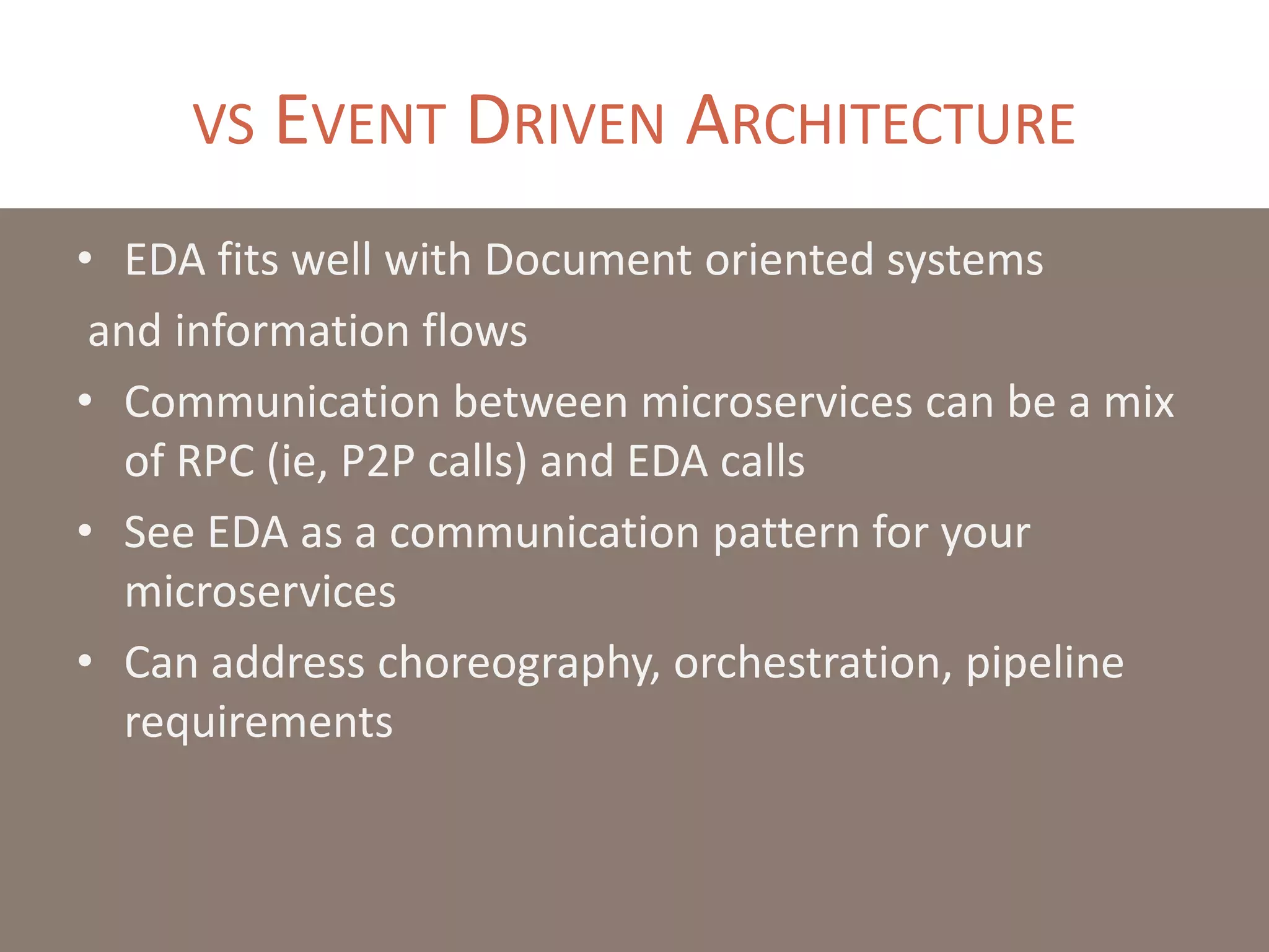 VS EVENT DRIVEN ARCHITECTURE
• EDA fits well with Document oriented systems
and information flows
• Communication between microservices can be a mix
of RPC (ie, P2P calls) and EDA calls
• See EDA as a communication pattern for your
microservices
• Can address choreography, orchestration, pipeline
requirements
 