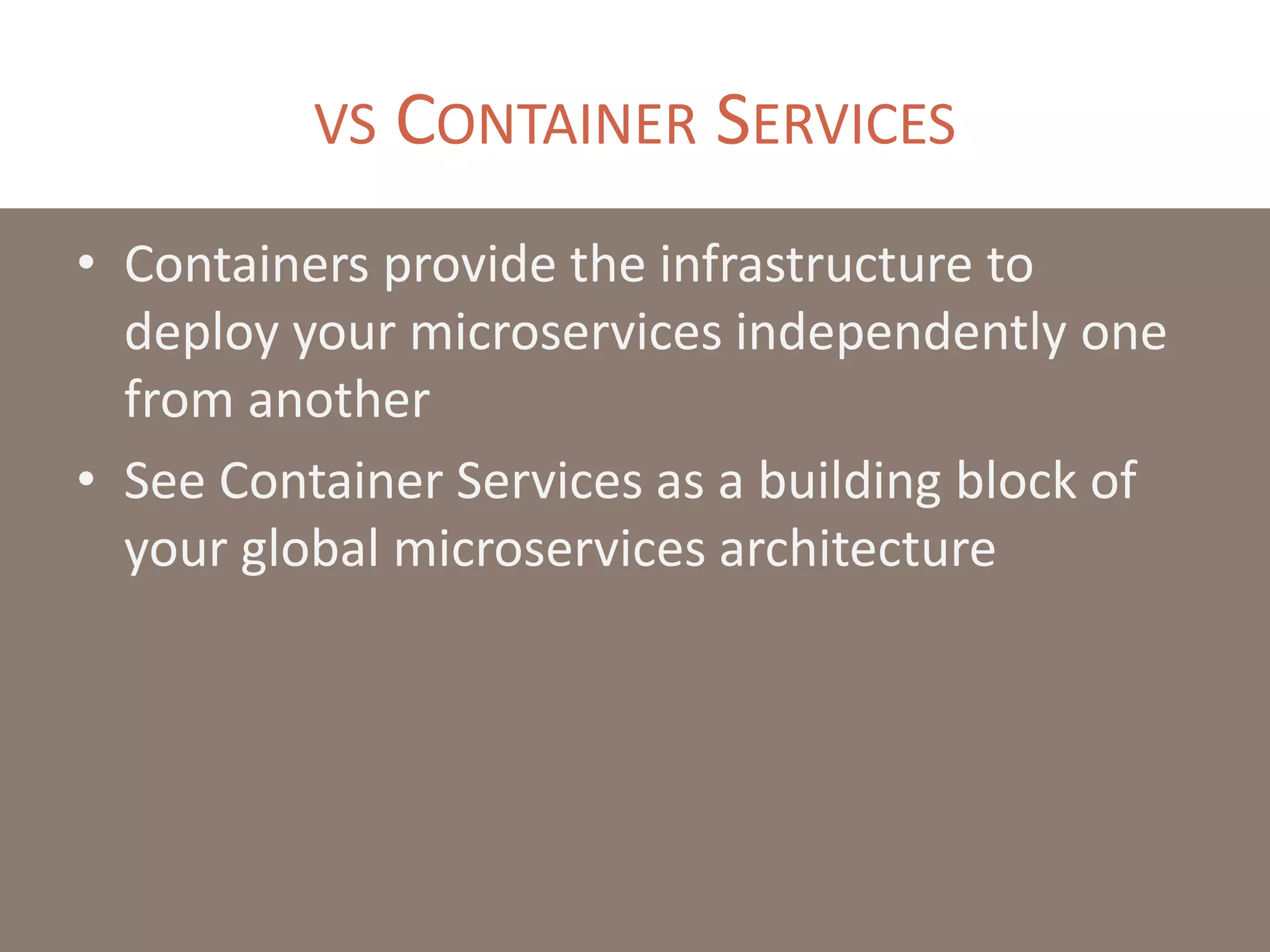 VS CONTAINER SERVICES
• Containers provide the infrastructure to
deploy your microservices independently one
from another
• See Container Services as a building block of
your global microservices architecture
 