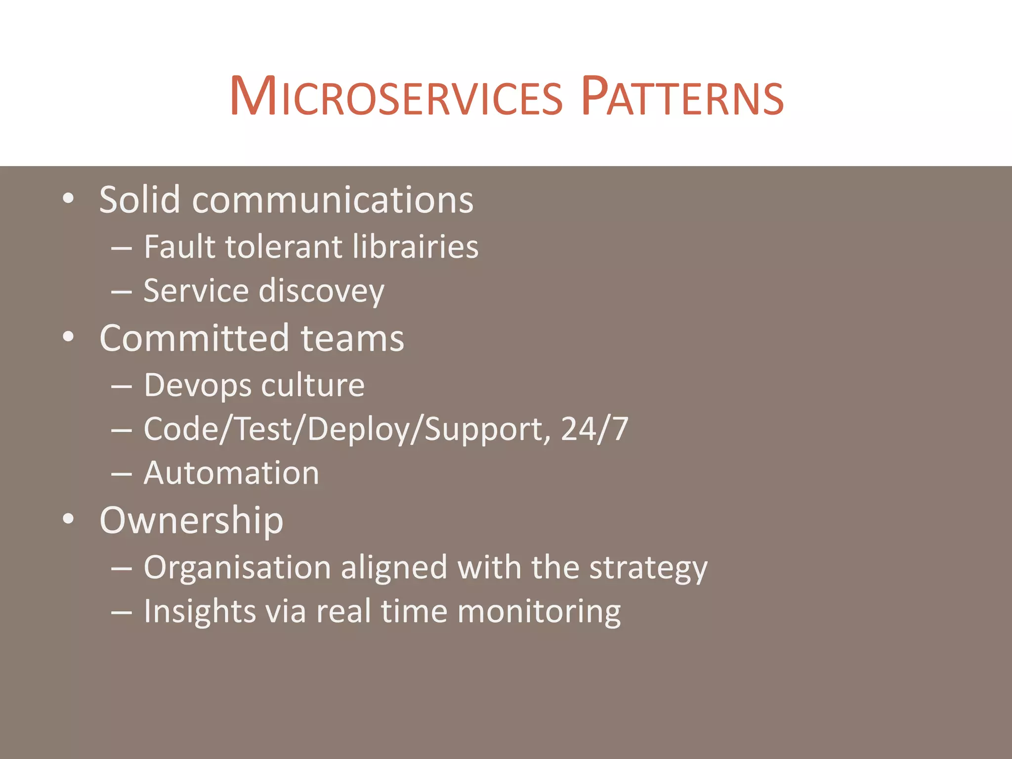 MICROSERVICES PATTERNS
• Solid communications
– Fault tolerant librairies
– Service discovey
• Committed teams
– Devops culture
– Code/Test/Deploy/Support, 24/7
– Automation
• Ownership
– Organisation aligned with the strategy
– Insights via real time monitoring
 