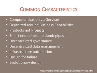 COMMON CHARACTERISTICS
• Componentization via Services
• Organized around Business Capabilities
• Products not Projects
• Smart endpoints and dumb pipes
• Decentralized governance
• Decentralized data management
• Infrastructure automation
• Design for failure
• Evolutionary design
http://martinfowler.com/articles/microservices.html
 