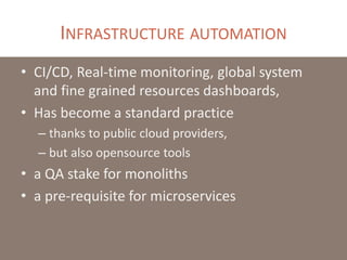 INFRASTRUCTURE AUTOMATION
• CI/CD, Real-time monitoring, global system
and fine grained resources dashboards,
• Has become a standard practice
– thanks to public cloud providers,
– but also opensource tools
• a QA stake for monoliths
• a pre-requisite for microservices
 