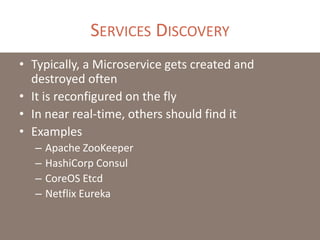 SERVICES DISCOVERY
• Typically, a Microservice gets created and
destroyed often
• It is reconfigured on the fly
• In near real-time, others should find it
• Examples
– Apache ZooKeeper
– HashiCorp Consul
– CoreOS Etcd
– Netflix Eureka
 