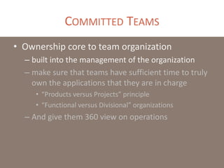 COMMITTED TEAMS
• Ownership core to team organization
– built into the management of the organization
– make sure that teams have sufficient time to truly
own the applications that they are in charge
• “Products versus Projects” principle
• “Functional versus Divisional” organizations
– And give them 360 view on operations
 