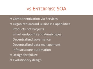 √ Componentization via Services
√ Organized around Business Capabilities
Products not Projects
Smart endpoints and dumb pipes
Decentralized governance
Decentralized data management
Infrastructure automation
v Design for failure
√ Evolutionary design
VS ENTERPRISE SOA
 