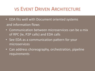VS EVENT DRIVEN ARCHITECTURE
• EDA fits well with Document oriented systems
and information flows
• Communication between microservices can be a mix
of RPC (ie, P2P calls) and EDA calls
• See EDA as a communication pattern for your
microservices
• Can address choreography, orchestration, pipeline
requirements
 