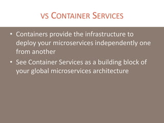 VS CONTAINER SERVICES
• Containers provide the infrastructure to
deploy your microservices independently one
from another
• See Container Services as a building block of
your global microservices architecture
 