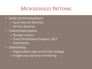 MICROSERVICES PATTERNS
• Solid communications
– Fault tolerant librairies
– Service discovey
• Committed teams
– Devops culture
– Code/Test/Deploy/Support, 24/7
– Automation
• Ownership
– Organisation aligned with the strategy
– Insights via real time monitoring
 