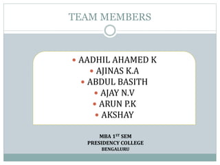 TEAM MEMBERS
 AADHIL AHAMED K
 AJINAS K.A
 ABDUL BASITH
 AJAY N.V
 ARUN P.K
 AKSHAY
MBA 1ST SEM
PRESIDENCY COLLEGE
BENGALURU
 