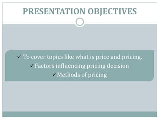 PRESENTATION OBJECTIVES
 To cover topics like what is price and pricing.
Factors influencing pricing decision
Methods of pricing
 