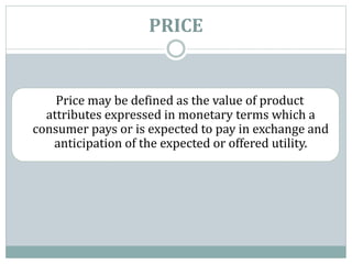 PRICE
Price may be defined as the value of product
attributes expressed in monetary terms which a
consumer pays or is expected to pay in exchange and
anticipation of the expected or offered utility.
 