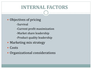 INTERNAL FACTORS
 Objectives of pricing
-Survival
-Current profit maximization
-Market share leadership
-Product quality leadership
 Marketing mix strategy
 Costs
 Organizational considerations
 