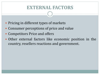 EXTERNAL FACTORS
 Pricing in different types of markets
 Consumer perceptions of price and value
 Competitors Price and offers
 Other external factors like economic position in the
country, resellers reactions and government.
 