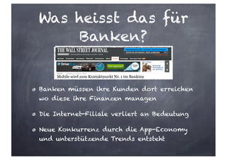 Was heisst das für
Banken?
Banken müssen ihre Kunden dort erreichen
wo diese ihre Finanzen managen
Die Internet-Filiale verliert an Bedeutung
Neue Konkurrenz durch die App-Economy
und unterstützende Trends entsteht
 
