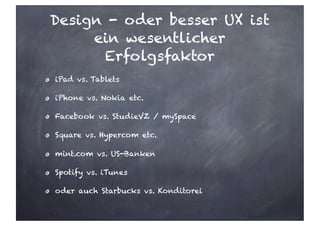 Design - oder besser UX ist
ein wesentlicher
Erfolgsfaktor
iPad vs. Tablets
iPhone vs. Nokia etc.
Facebook vs. StudieVZ / mySpace
Square vs. Hypercom etc.
mint.com vs. US-Banken
Spotify vs. iTunes
oder auch Starbucks vs. Konditorei
 