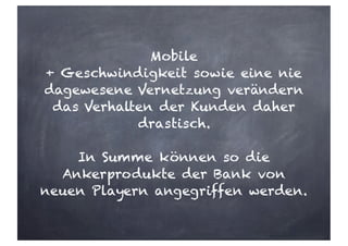 Mobile
+ Geschwindigkeit sowie eine nie
dagewesene Vernetzung verändern
das Verhalten der Kunden daher
drastisch.
In Summe können so die
Ankerprodukte der Bank von
neuen Playern angegriffen werden.
 