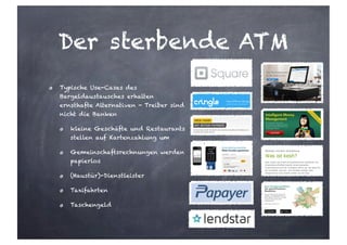 Der sterbende ATM
Typische Use-Cases des
Bargeldaustausches erhalten
ernsthafte Alternativen - Treiber sind
nicht die Banken
kleine Geschäfte und Restaurants
stellen auf Kartenzahlung um
Gemeinschaftsrechnungen werden
papierlos
(Haustür)-Dienstleister
Taxifahrten
Taschengeld
 