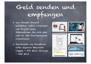 aus diesem Grund
entstehen neben Lösungen
wie PayPal neue
Alternativen die sich sehr
nah an den Kundenneeds
orientieren
Reichweite via Facebook
oder eigenes Netzwerk
(Apple - 575 Mio), Google
- 425 Mio)
Geld senden und
empfangen
 