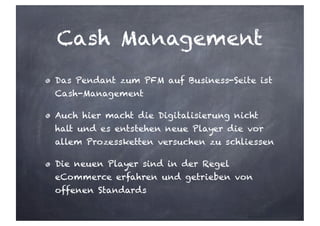 Cash Management
Das Pendant zum PFM auf Business-Seite ist
Cash-Management
Auch hier macht die Digitalisierung nicht
halt und es entstehen neue Player die vor
allem Prozessketten versuchen zu schliessen
Die neuen Player sind in der Regel
eCommerce erfahren und getrieben von
offenen Standards
 