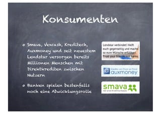 Konsumenten
Smava, Vexcash, Kreditech,
Auxmoney und seit neuestem
Lendstar versorgen bereits
Millionen Menschen mit
Direktkrediten zwischen
Nutzern
Banken spielen bestenfalls
noch eine Abwicklungsrolle
 