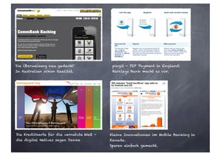 Die Überweisung neu gedacht!
In Australien schon Realität.
pingit - P2P Payment in England.
Barclays Bank macht es vor.
Die Kreditkarte für die vernetzte Welt -
die digital Natives sagen Danke
Kleine Innovationen im Mobile Banking in
Kanada.
Sparen einfach gemacht.
 
