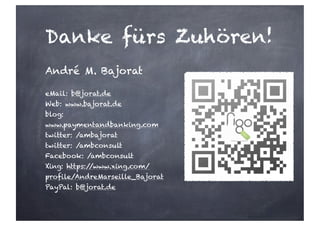 Danke fürs Zuhören!
André M. Bajorat
eMail: b@jorat.de
Web: www.bajorat.de
blog:
www.paymentandbanking.com
twitter: /ambajorat
twitter: /ambconsult
Facebook: /ambconsult
Xing: https://www.xing.com/
profile/AndreMarseille_Bajorat
PayPal: b@jorat.de
 