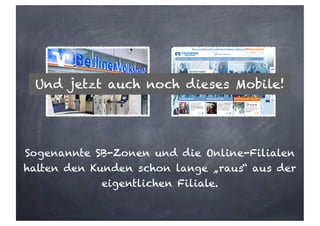 Sogenannte SB-Zonen und die Online-Filialen
halten den Kunden schon lange „raus“ aus der
eigentlichen Filiale.
Und jetzt auch noch dieses Mobile!
 