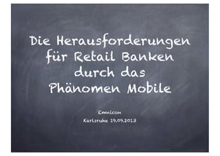 Die Herausforderungen
für Retail Banken
durch das
Phänomen Mobile
Emnicon
Karlsruhe 19.09.2013
 