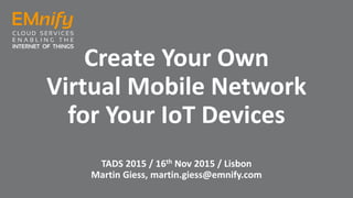 Create Your Own
Virtual Mobile Network
for Your IoT Devices
TADS 2015 / 16th Nov 2015 / Lisbon
Martin Giess, martin.giess@emnify.com
 