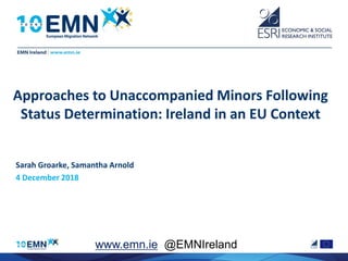 Approaches to Unaccompanied Minors Following
Status Determination: Ireland in an EU Context
Sarah Groarke, Samantha Arnold
4 December 2018
www.emn.ie @EMNIreland
 