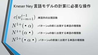 Kneser Ney 言語モデルの計算に必要な操作
:単語列の出現回数
:パターンαの前に出現する単語の種類数
:パターンαの後に出現する単語の種類数
:パターンαの前後に出現する単語の種類数
 