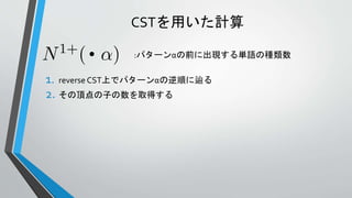 CSTを用いた計算
1. reverse CST上でパターンαの逆順に辿る
2. その頂点の子の数を取得する
:パターンαの前に出現する単語の種類数
 