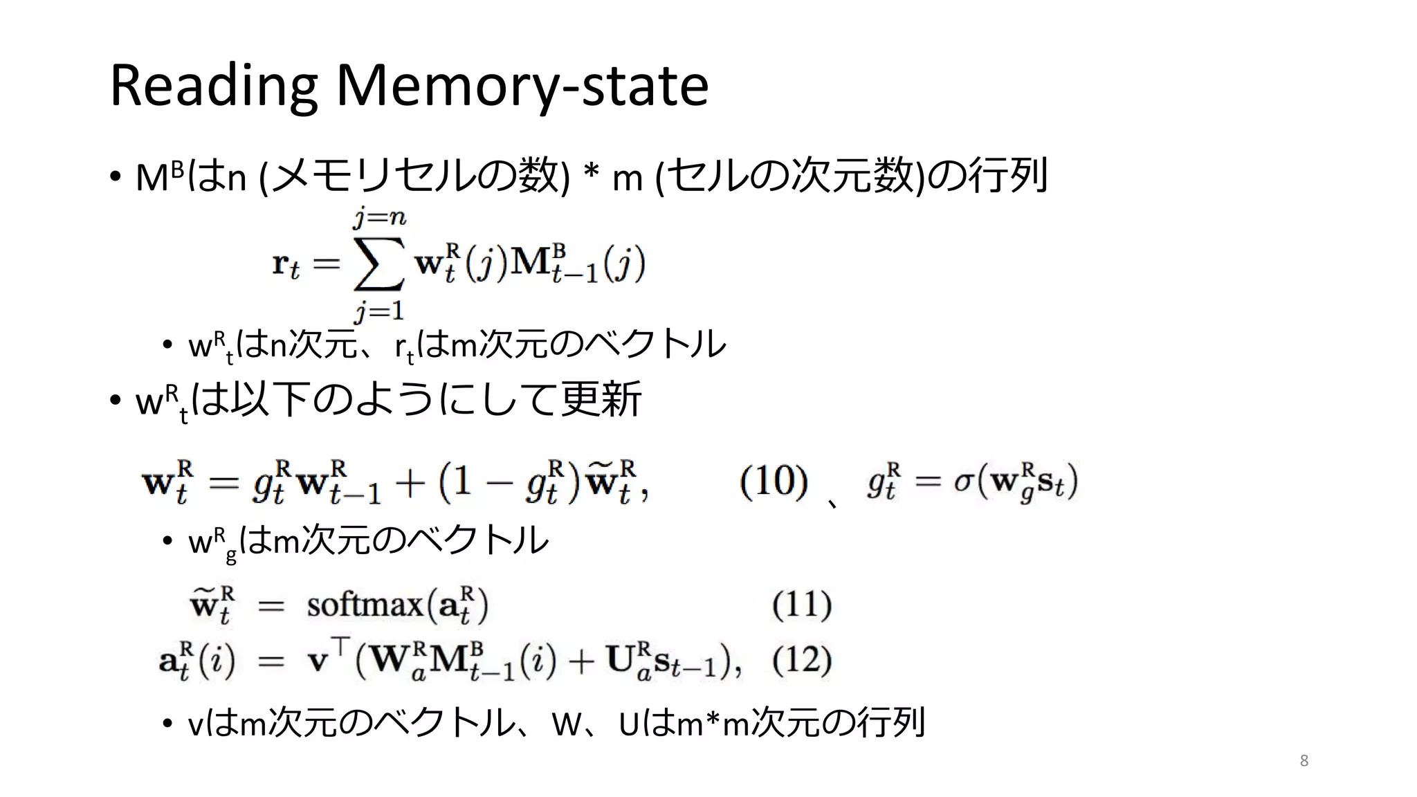 Reading Memory-state
• MBはn (メモリセルの数) * m (セルの次元数)の行列
• wR
tはn次元、rtはm次元のベクトル
• wR
tは以下のようにして更新
• 、
• wR
gはm次元のベクトル
• vはm次元のベクトル、W、Uはm*m次元の行列
8
 