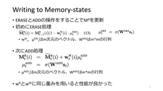 Writing to Memory-states
• ERASEとADDの操作をすることでMBを更新
• 初めにERASE処理
• wW
t、μERS
tはm次元のベクトル、WERSはm*mの行列
• 次にADD処理
• μADD
tはm次元のベクトル、WADDはm*mの行列
• wRとwWに同じ重みを用いると性能が良かった 9
 