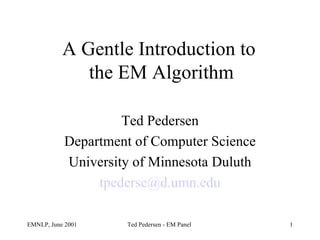 A Gentle Introduction to  the EM Algorithm Ted Pedersen Department of Computer Science University of Minnesota Duluth [email_address] 