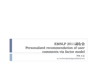 EMNLP 2011読む会
Personalized recommendation of user
          comments via factor model
                                      坪坂 正志
                  m.tsubosaka(at)gmail(dot)com
 