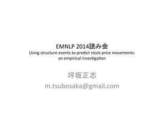 EMNLP 
2014ㄞ䜏఍ 
Using 
structure 
events 
to 
predict 
stock 
price 
movements: 
an 
empirical 
inves>ga>on 
ᆤᆏṇᚿ 
m.tsubosaka@gmail.com 
 